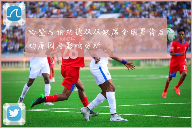 哈登与伦纳德双双缺席全明星背后的原因与影响分析