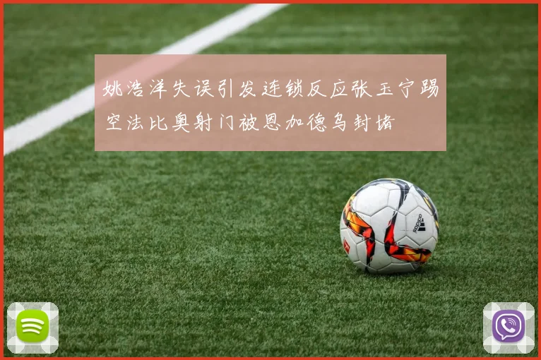 姚浩洋失误引发连锁反应张玉宁踢空法比奥射门被恩加德乌封堵