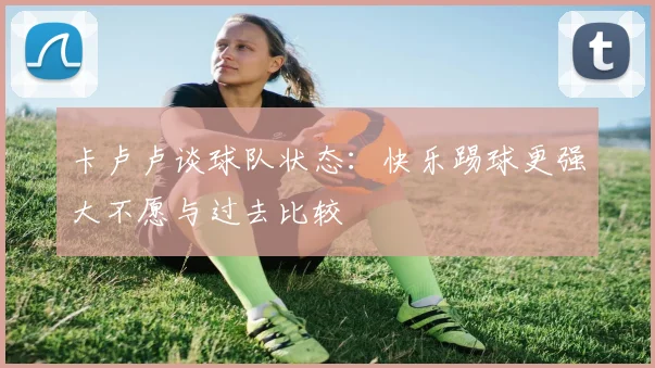 卡卢卢谈球队状态：快乐踢球更强大不愿与过去比较