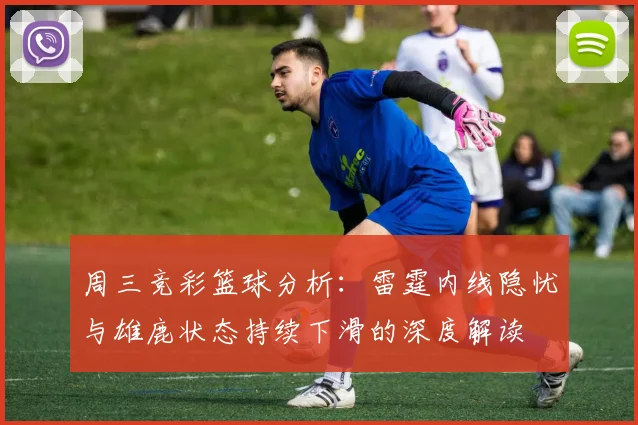 周三竞彩篮球分析：雷霆内线隐忧与雄鹿状态持续下滑的深度解读