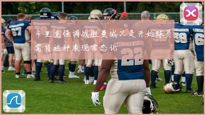 卡里克强调战胜曼城只是开始球员需将这种表现常态化