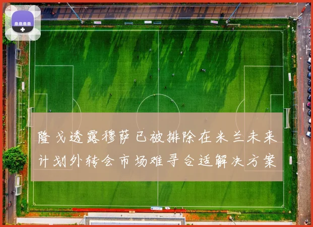 隆戈透露穆萨已被排除在米兰未来计划外转会市场难寻合适解决方案