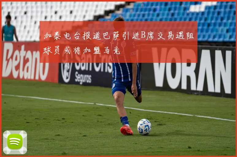 加泰电台报道巴萨引进B席交易遇阻球员或将加盟马竞