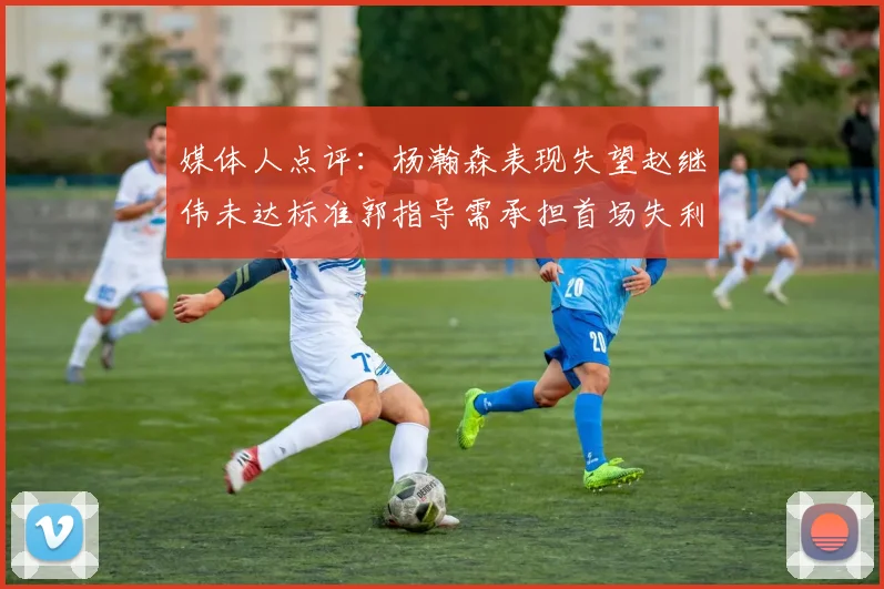 媒体人点评：杨瀚森表现失望赵继伟未达标准郭指导需承担首场失利责任