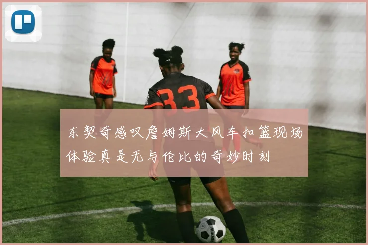 东契奇感叹詹姆斯大风车扣篮现场体验真是无与伦比的奇妙时刻