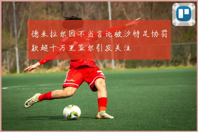 德米拉尔因不当言论被沙特足协罚款超十万里亚尔引发关注