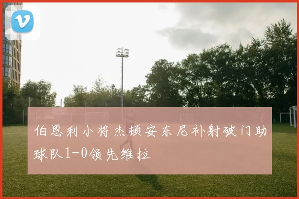 伯恩利小将杰顿安东尼补射破门助球队1-0领先维拉
