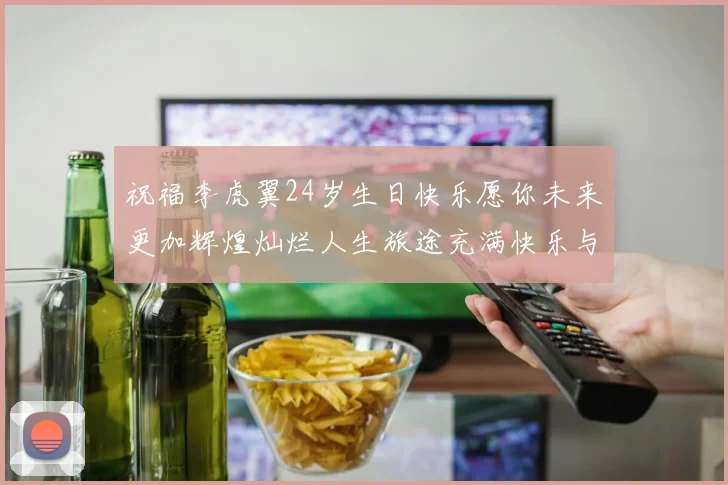 祝福李虎翼24岁生日快乐愿你未来更加辉煌灿烂人生旅途充满快乐与成功