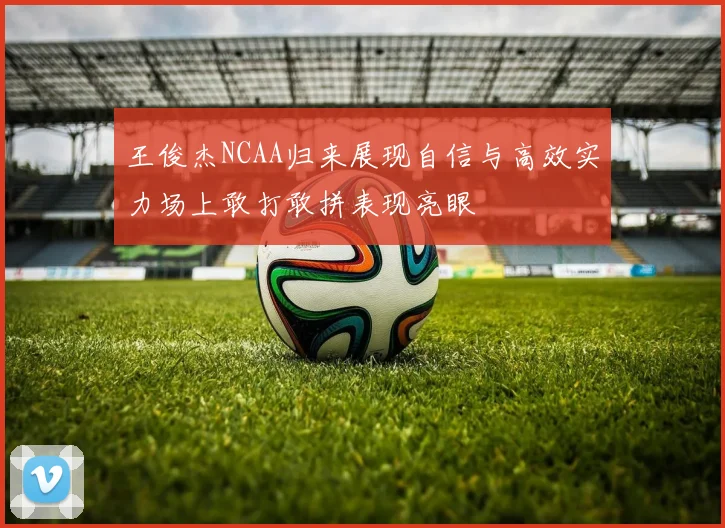 王俊杰NCAA归来展现自信与高效实力场上敢打敢拼表现亮眼