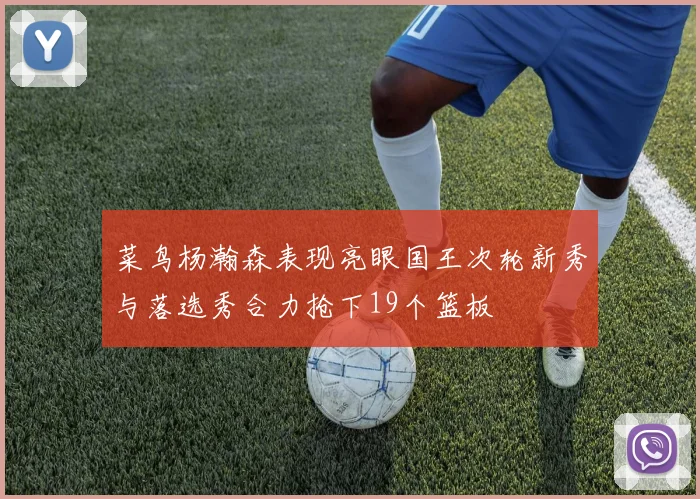 菜鸟杨瀚森表现亮眼国王次轮新秀与落选秀合力抢下19个篮板