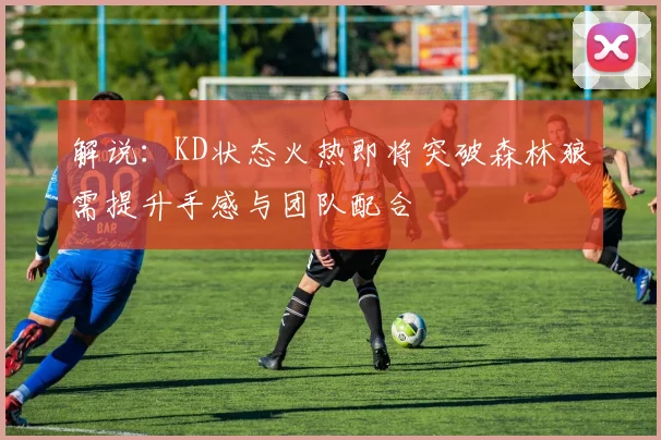 解说：KD状态火热即将突破森林狼需提升手感与团队配合
