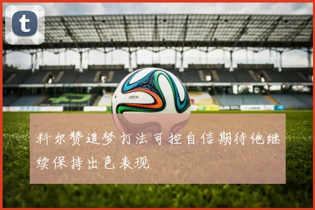 科尔赞追梦打法可控自信期待他继续保持出色表现