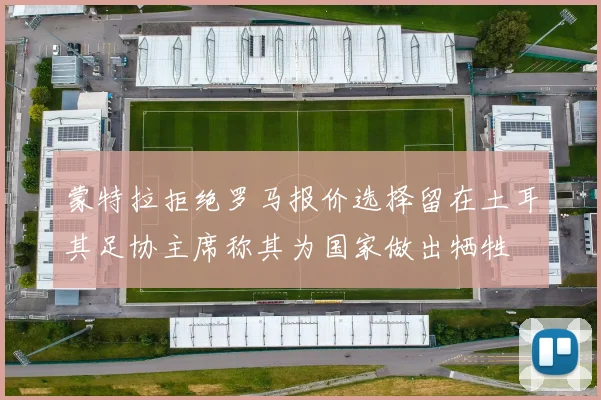 蒙特拉拒绝罗马报价选择留在土耳其足协主席称其为国家做出牺牲
