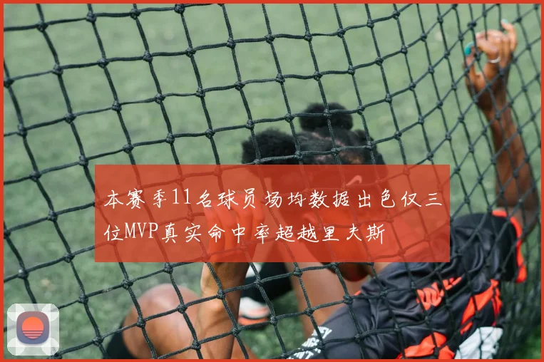 本赛季11名球员场均数据出色仅三位MVP真实命中率超越里夫斯