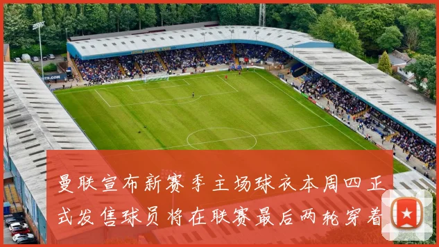 曼联宣布新赛季主场球衣本周四正式发售球员将在联赛最后两轮穿着上阵