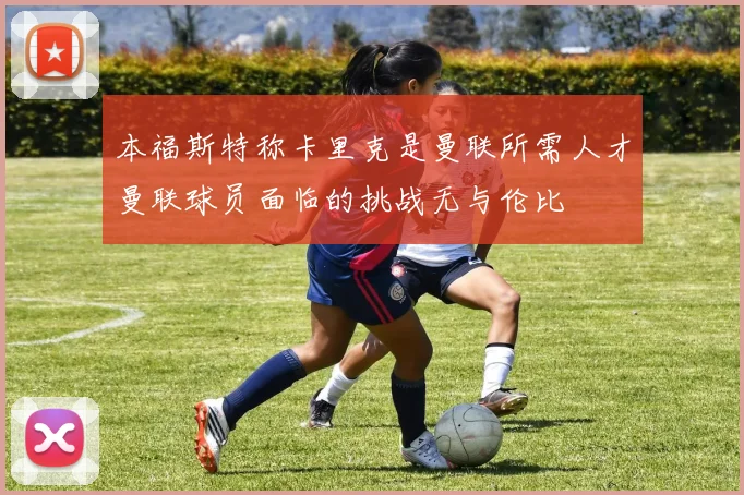 本福斯特称卡里克是曼联所需人才曼联球员面临的挑战无与伦比