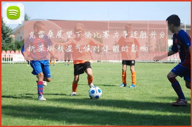 克雷桑展望下场比赛力争连胜并分析深圳潮湿气候对体能的影响