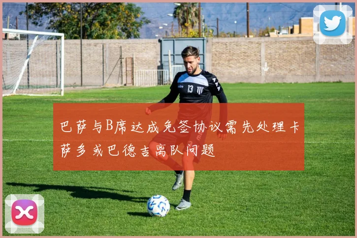 巴萨与B席达成免签协议需先处理卡萨多或巴德吉离队问题