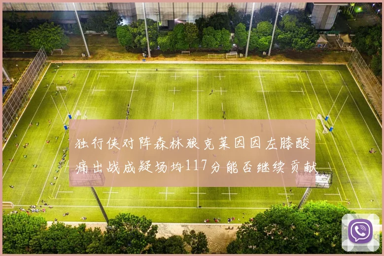独行侠对阵森林狼克莱因因左膝酸痛出战成疑场均117分能否继续贡献